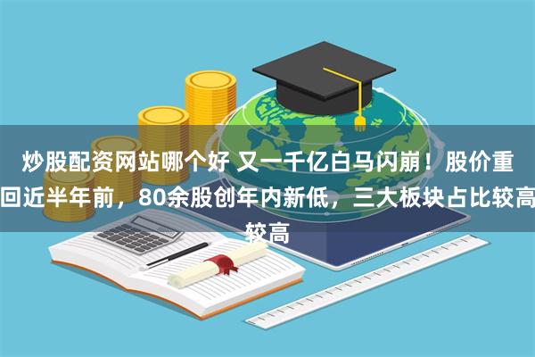 炒股配资网站哪个好 又一千亿白马闪崩！股价重回近半年前，80余股创年内新低，三大板块占比较高