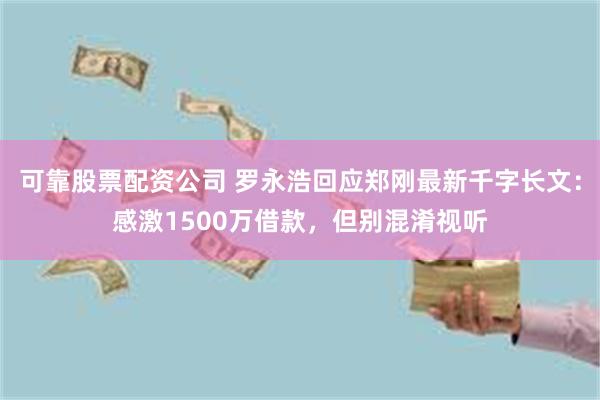 可靠股票配资公司 罗永浩回应郑刚最新千字长文：感激1500万借款，但别混淆视听