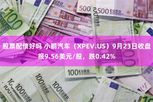 股票配债好吗 小鹏汽车（XPEV.US）9月23日收盘报9.56美元/股，跌0.42%