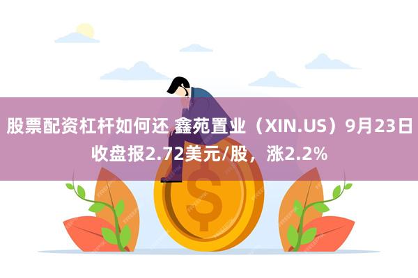 股票配资杠杆如何还 鑫苑置业（XIN.US）9月23日收盘报2.72美元/股，涨2.2%