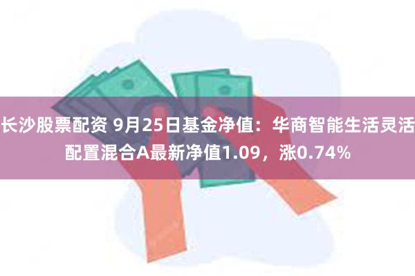 长沙股票配资 9月25日基金净值：华商智能生活灵活配置混合A最新净值1.09，涨0.74%