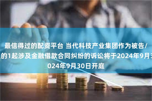 最信得过的配资平台 当代科技产业集团作为被告/被上诉人的1起涉及金融借款合同纠纷的诉讼将于2024年9月30日开庭