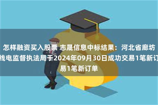 怎样融资买入股票 志晟信息中标结果：河北省廊坊无线电监督执法局于2024年09月30日成功交易1笔新订单