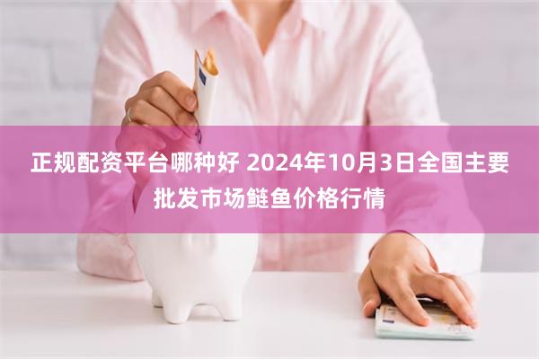 正规配资平台哪种好 2024年10月3日全国主要批发市场鲢鱼价格行情