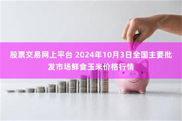 股票交易网上平台 2024年10月3日全国主要批发市场鲜食玉米价格行情