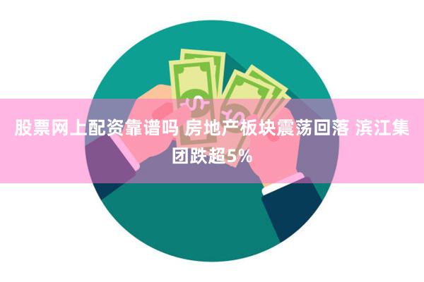 股票网上配资靠谱吗 房地产板块震荡回落 滨江集团跌超5%