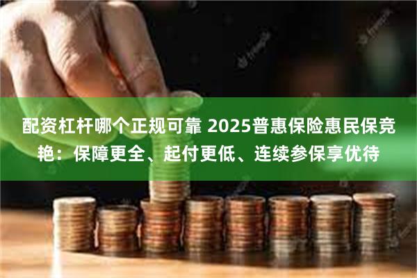 配资杠杆哪个正规可靠 2025普惠保险惠民保竞艳：保障更全、起付更低、连续参保享优待