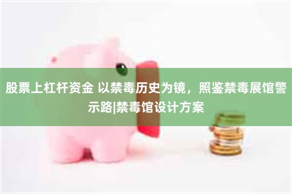 股票上杠杆资金 以禁毒历史为镜，照鉴禁毒展馆警示路|禁毒馆设计方案