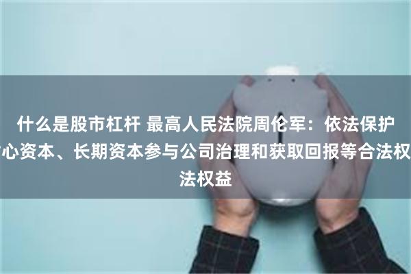 什么是股市杠杆 最高人民法院周伦军：依法保护耐心资本、长期资本参与公司治理和获取回报等合法权益