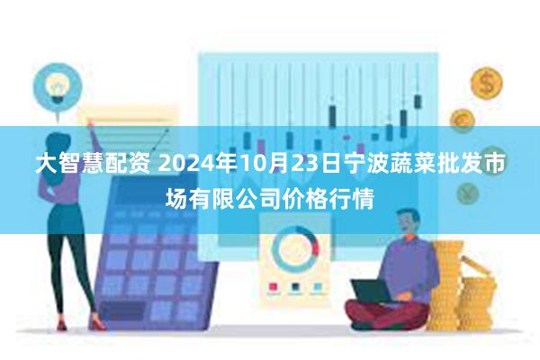 大智慧配资 2024年10月23日宁波蔬菜批发市场有限公司价格行情