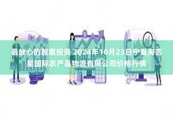 最放心的股票投资 2024年10月23日宁夏海吉星国际农产品物流有限公司价格行情