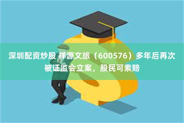 深圳配资炒股 祥源文旅（600576）多年后再次被证监会立案，股民可索赔