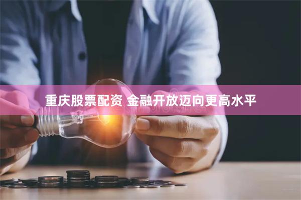 重庆股票配资 金融开放迈向更高水平