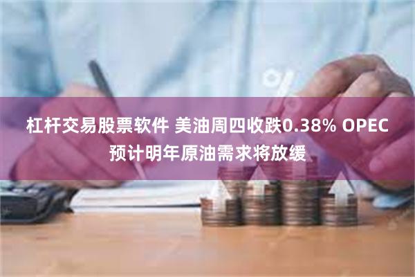 杠杆交易股票软件 美油周四收跌0.38% OPEC预计明年原油需求将放缓