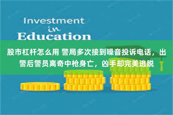 股市杠杆怎么用 警局多次接到噪音投诉电话，出警后警员离奇中枪身亡，凶手却完美逃脱