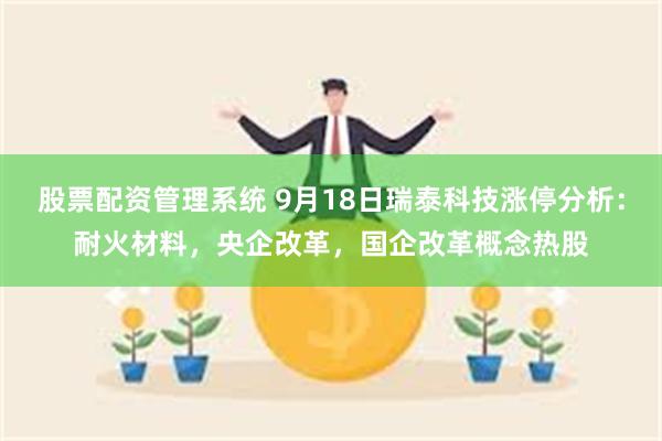 股票配资管理系统 9月18日瑞泰科技涨停分析：耐火材料，央企改革，国企改革概念热股