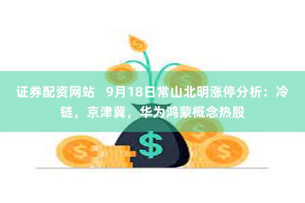 证券配资网站   9月18日常山北明涨停分析：冷链，京津冀，华为鸿蒙概念热股