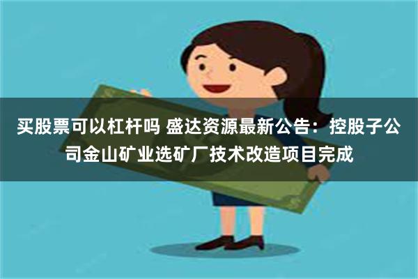 买股票可以杠杆吗 盛达资源最新公告：控股子公司金山矿业选矿厂技术改造项目完成