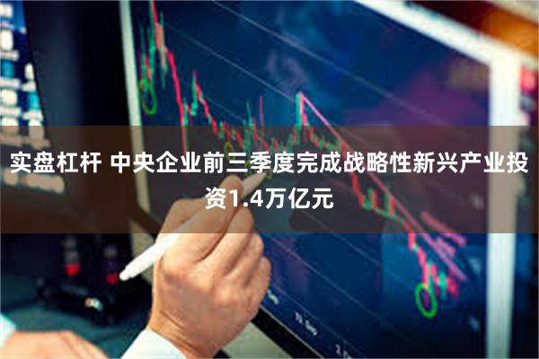 实盘杠杆 中央企业前三季度完成战略性新兴产业投资1.4万亿元