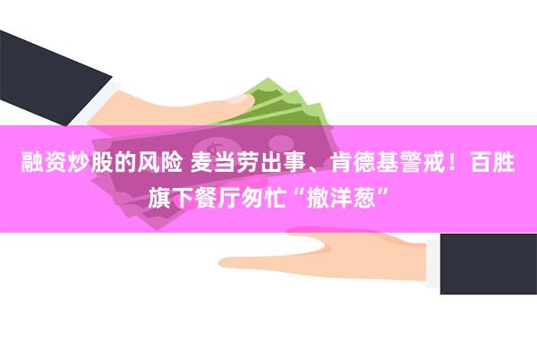 融资炒股的风险 麦当劳出事、肯德基警戒！百胜旗下餐厅匆忙“撤洋葱”