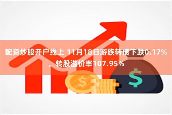 配资炒股开户线上 11月18日游族转债下跌0.17%，转股溢价率107.95%