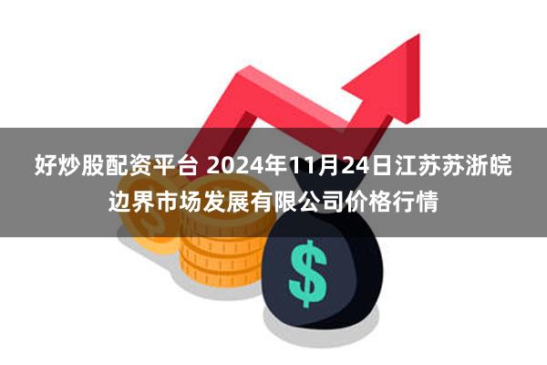 好炒股配资平台 2024年11月24日江苏苏浙皖边界市场发展有限公司价格行情