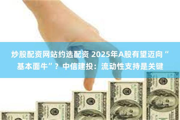 炒股配资网站约选配资 2025年A股有望迈向“基本面牛”？中信建投：流动性支持是关键