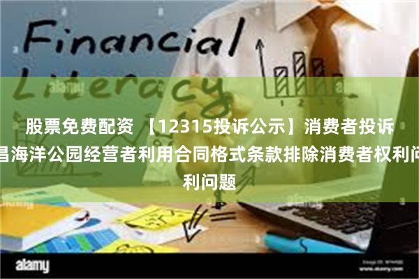 股票免费配资 【12315投诉公示】消费者投诉海昌海洋公园经营者利用合同格式条款排除消费者权利问题