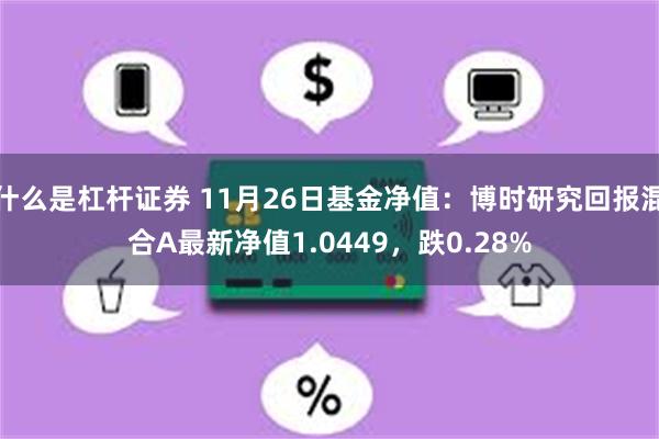 什么是杠杆证券 11月26日基金净值：博时研究回报混合A最新净值1.0449，跌0.28%