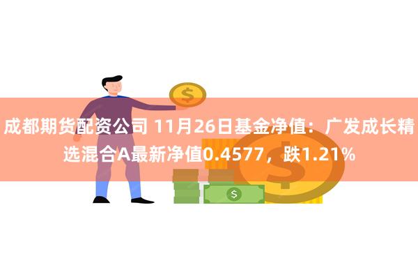 成都期货配资公司 11月26日基金净值：广发成长精选混合A最新净值0.4577，跌1.21%