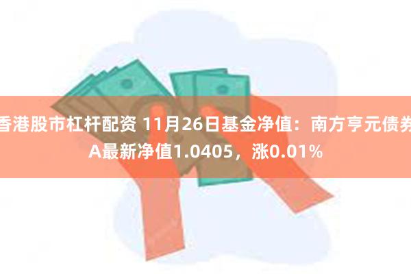 香港股市杠杆配资 11月26日基金净值：南方亨元债券A最新净值1.0405，涨0.01%