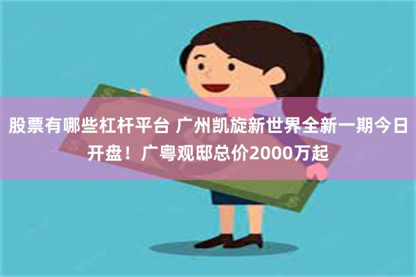 股票有哪些杠杆平台 广州凯旋新世界全新一期今日开盘！广粤观邸总价2000万起