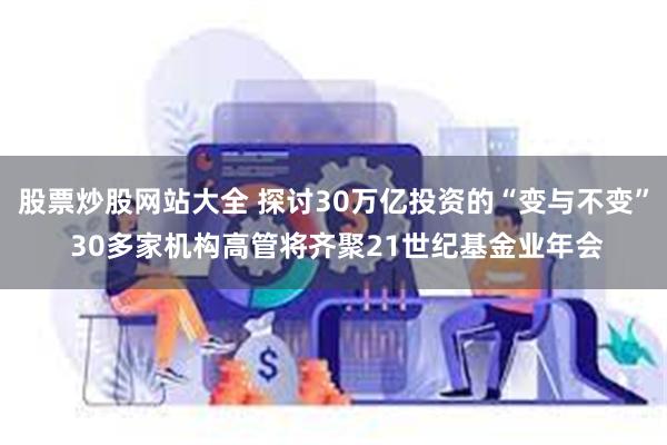 股票炒股网站大全 探讨30万亿投资的“变与不变” 30多家机构高管将齐聚21世纪基金业年会