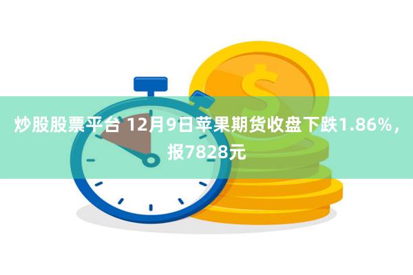 炒股股票平台 12月9日苹果期货收盘下跌1.86%，报7828元