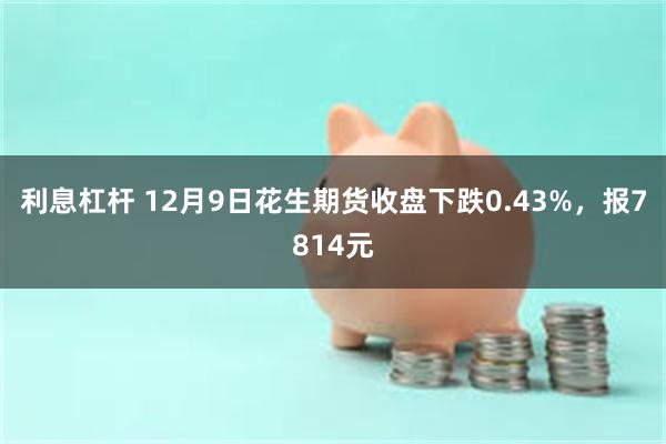 利息杠杆 12月9日花生期货收盘下跌0.43%，报7814元