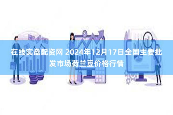 在线实盘配资网 2024年12月17日全国主要批发市场荷兰豆价格行情