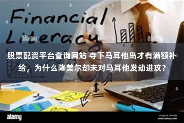 股票配资平台查询网站 夺下马耳他岛才有满额补给，为什么隆美尔却未对马耳他发动进攻？