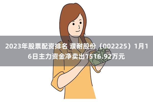 2023年股票配资排名 濮耐股份（002225）1月16日主力资金净卖出1516.92万元