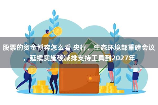 股票的资金博弈怎么看 央行、生态环境部重磅会议，延续实施碳减排支持工具到2027年