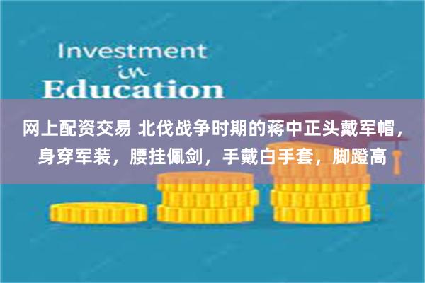 网上配资交易 北伐战争时期的蒋中正头戴军帽，身穿军装，腰挂佩剑，手戴白手套，脚蹬高