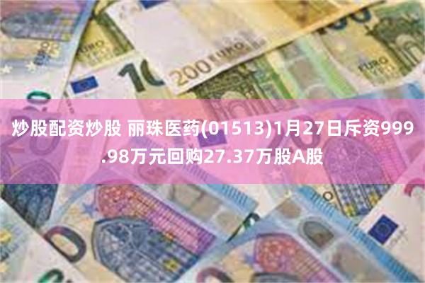 炒股配资炒股 丽珠医药(01513)1月27日斥资999.98万元回购27.37万股A股