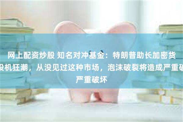 网上配资炒股 知名对冲基金：特朗普助长加密货币投机狂潮，从没见过这种市场，泡沫破裂将造成严重破坏