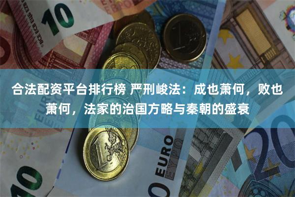 合法配资平台排行榜 严刑峻法：成也萧何，败也萧何，法家的治国方略与秦朝的盛衰