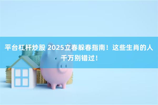 平台杠杆炒股 2025立春躲春指南！这些生肖的人千万别错过！