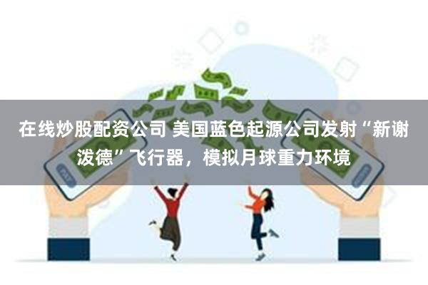 在线炒股配资公司 美国蓝色起源公司发射“新谢泼德”飞行器，模拟月球重力环境