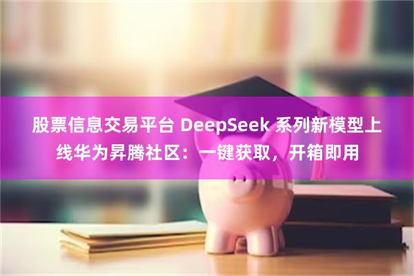 股票信息交易平台 DeepSeek 系列新模型上线华为昇腾社区：一键获取，开箱即用