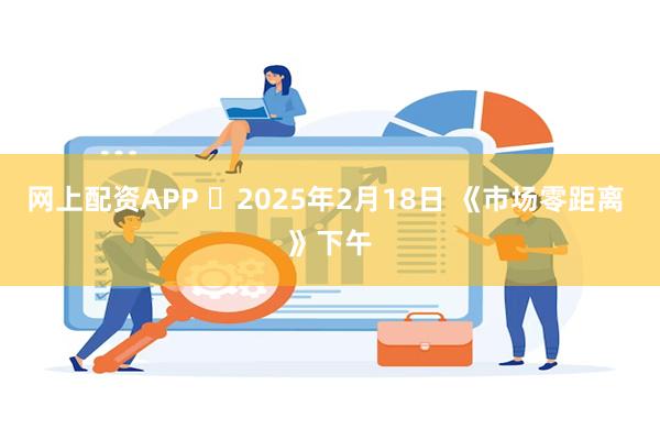 网上配资APP 	2025年2月18日 《市场零距离 》下午