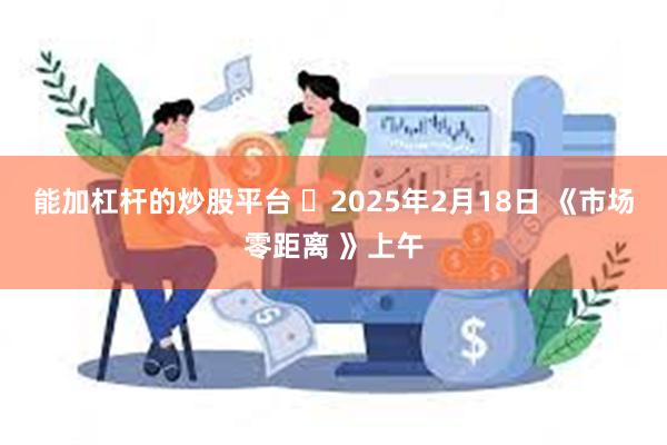 能加杠杆的炒股平台 	2025年2月18日 《市场零距离 》上午