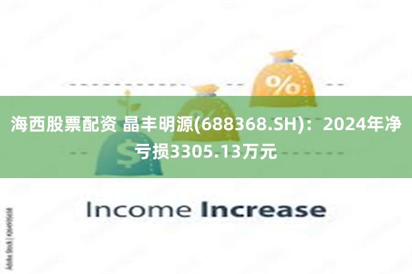 海西股票配资 晶丰明源(688368.SH)：2024年净亏损3305.13万元