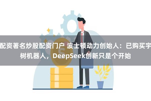 配资著名炒股配资门户 波士顿动力创始人：已购买宇树机器人，DeepSeek创新只是个开始